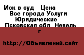 Иск в суд › Цена ­ 1 500 - Все города Услуги » Юридические   . Псковская обл.,Невель г.